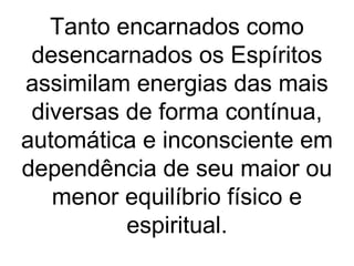 Tanto encarnados como
 desencarnados os Espíritos
assimilam energias das mais
 diversas de forma contínua,
automática e inconsciente em
dependência de seu maior ou
   menor equilíbrio físico e
          espiritual.
 