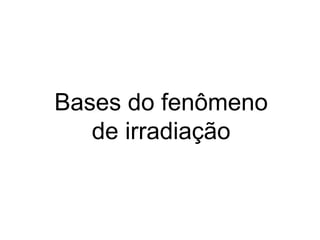 Bases do fenômeno
   de irradiação
 