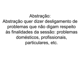 Abstração:
Abstração quer dizer desligamento de
  problemas que não digam respeito
 às finalidades da sessão: problemas
       domésticos, profissionais,
            particulares, etc.
 