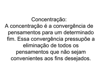 Concentração:
A concentração é a convergência de
  pensamentos para um determinado
 fim. Essa convergência pressupõe a
        eliminação de todos os
     pensamentos que não sejam
   convenientes aos fins desejados.
 