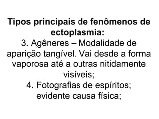 Tipos principais de fenômenos de
            ectoplasmia:
   3. Agêneres – Modalidade de
aparição tangível. Vai desde a forma
 vaporosa até a outras nitidamente
               visíveis;
     4. Fotografias de espíritos;
        evidente causa física;
 