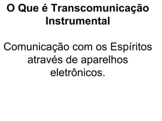 O Que é Transcomunicação
       Instrumental

Comunicação com os Espíritos
   através de aparelhos
        eletrônicos.
 