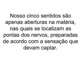 Nosso cinco sentidos são
 apenas aberturas na matéria,
   nas quais se localizam as
pontas dos nervos, preparadas
de acordo com a sensação que
        devam captar.
 