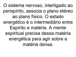 O sistema nervoso, interligado ao
perispírito, associa o plano etéreo
     ao plano físico. O estado
energético é o intermediário entre
   Espírito e matéria. A mente
 espiritual precisa dessa matéria
  energética para agir sobre a
           matéria densa.
 