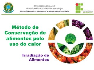 Método de
Conservação de
alimentos pelo
uso do calor
Irradiação de
Alimentos
 