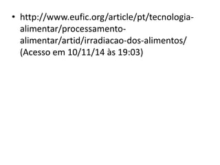 • http://www.eufic.org/article/pt/tecnologia-
alimentar/processamento-
alimentar/artid/irradiacao-dos-alimentos/
(Acesso em 10/11/14 às 19:03)
 