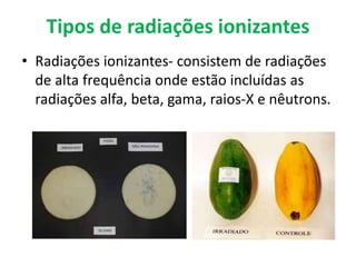 Tipos de radiações ionizantes
• Radiações ionizantes- consistem de radiações
de alta frequência onde estão incluídas as
radiações alfa, beta, gama, raios-X e nêutrons.
 