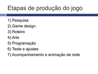 Etapas de produção do jogo
1) Pesquisa
2) Game design
3) Roteiro
4) Arte
5) Programação
6) Teste e ajustes
7) Acompanhamento e animação de rede
 