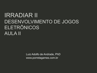 IRRADIAR II
DESENVOLVIMENTO DE JOGOS
ELETRÔNICOS
AULA III



       Luiz Adolfo de Andrade, PhD
       www.porretagames.com.br
 