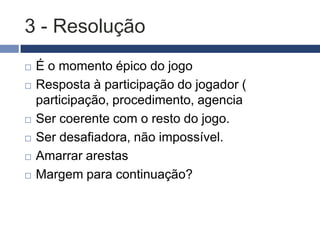 2 - Confrontação
   Parte do início, deixar claro o que o jogador vai
    enfrentar
   Confrontação = desafio
   É o que obriga o jogador a tomar decisões
   Varia de acordo com cada gênero
     RPG
     ARG
     Quebra-cabeças
     Social
     Serious
     Newsgames
 