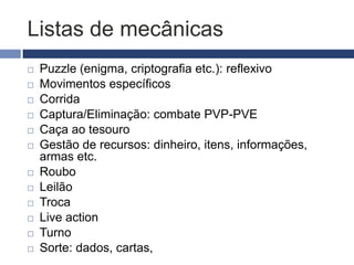 Criando mecânicas
Jogos de
                         Jogos casuais
estratégia
   Reúnem vários           Geralmente contém
    estilos de               um estilo de
    mecânicas                mecânica
   Designer deve           Mecânicas também
    combinar mecânicas       seguem tema e
   Mecânicas                regras do jogo
    obedecem regras e       Não existe sistema
    tema do jogo             progressivo
   Obedecer sistema        Obstáculos?
    progressivo
 