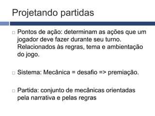 Listas de mecânicas
   Puzzle (enigma, criptografia etc.): reflexivo
   Movimentos específicos
   Corrida
   Captura/Eliminação: combate PVP-PVE
   Caça ao tesouro
   Gestão de recursos:
    dinheiro, itens, informações, armas etc.
   Roubo
   Leilão
   Troca
   Live action
   Turno
   Sorte: dados, cartas,
 
