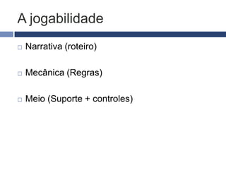 Conceito
   Termo criado pela indústria de games
   inclui todas as experiências do
    usuário/jogador durante a sua interação com
    os sistemas de um jogo
   Jogabilidade = um conjunto de mecânicas
   Responder a pergunta: “o que o jogador faz?”
   Traduz a experiência do usuário em um jogo
    eletrônico
 