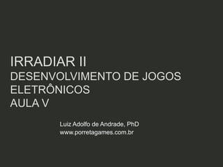 IRRADIAR II
DESENVOLVIMENTO DE JOGOS
ELETRÔNICOS
AULA V
       Luiz Adolfo de Andrade, PhD
       www.porretagames.com.br
 