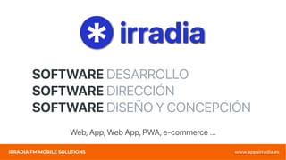 SOFTWARE DESARROLLO
IRRADIA FM MOBILE SOLUTIONS www.appsirradia.es
SOFTWARE DIRECCIÓN
SOFTWARE DISEÑO Y CONCEPCIÓN
Web, App, Web App, PWA, e-commerce …
 