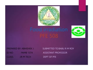 Food irradiation
PFE 508
PREPARED BY: ABHISHEK J SUBMITTED TO:BABU R M ROY
ID NO : PAMB 1374 ASSISTANT PROFESSOR
CLASS :JR M TECH DEPT OF PFE
 