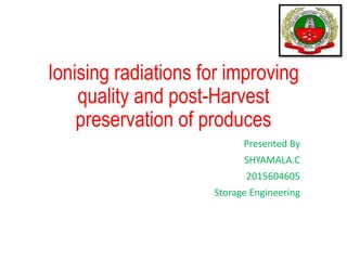 Ionising radiations for improving
quality and post-Harvest
preservation of produces
Presented By
SHYAMALA.C
2015604605
Storage Engineering
 