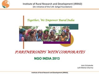 Institute of Rural Research and Development (IRRAD)
PARTNERSHIPS WITH CORPORATES
Institute of Rural Research and Development (IRRAD)
(An initiative of the S.M. Sehgal Foundation)
Together, We Empower Rural India
Jane Schukoske
Lalit Mohan Sharma
 