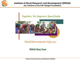 Institute of Rural Research and Development (IRRAD)
        (An initiative of the S.M. Sehgal Foundation)




       Together, We Empower Rural India




        World Environment Day 2012




          Institute of Rural Research and Development (IRRAD)
 