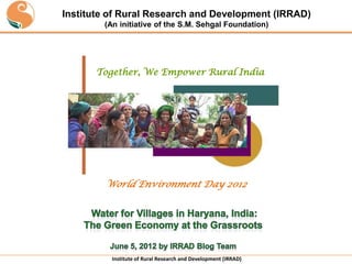 Institute of Rural Research and Development (IRRAD)
        (An initiative of the S.M. Sehgal Foundation)




       Together, We Empower Rural India




        World Environment Day 2012




          Institute of Rural Research and Development (IRRAD)
 