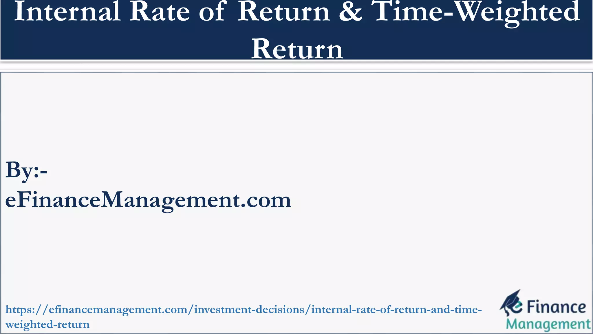 By:-
eFinanceManagement.com
https://efinancemanagement.com/investment-decisions/internal-rate-of-return-and-time-
weighted-return
Internal Rate of Return & Time-Weighted
Return
 
