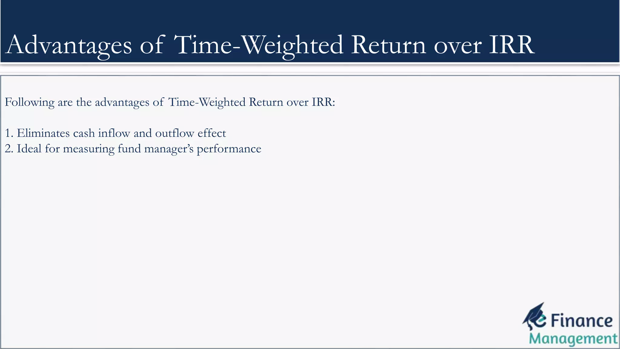 Following are the advantages of Time-Weighted Return over IRR:
1. Eliminates cash inflow and outflow effect
2. Ideal for measuring fund manager’s performance
Advantages of Time-Weighted Return over IRR
 
