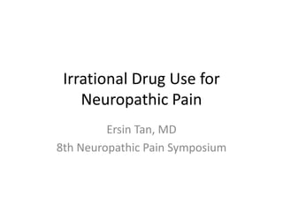 Irrational Drug Use for
Neuropathic Pain
Ersin Tan, MD
8th Neuropathic Pain Symposium

 