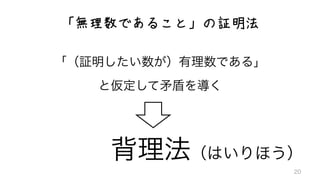 「無理数であること」の証明法
「（証明したい数が）有理数である」	
  
と仮定して矛盾を導く
背理法（はいりほう）
20
 