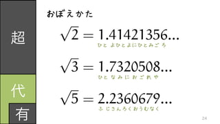 超
代	
  
有
おぼえかた
ひと よひとよにひとみご ろ
ひと な み に お ご れ や
ふ じさんろくおうむなく
24
p
2 = 1.41421356...
p
3 = 1.7320508...
p
5 = 2.2360679...
 
