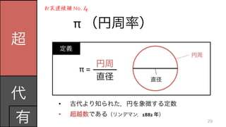 π	
  （円周率）
•  古代より知られた，円を象徴する定数	
  
•  リンデマンにより超越数であることが示された（1882	
  年）
定義
超
代	
  
有
お友達候補	
  No.	
  4
円周
直径
π	
  =	
  
直径
円周
29
 