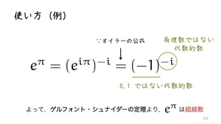 使い方（例）
0,1 ではない代数的数
有理数ではない
代数的数
43
e⇡
= (ei⇡
)-i
∵オイラーの公式
= (-1)-i
よって，ゲルフォント・シュナイダーの定理より，   は超越数e⇡
= (ei⇡
)-
 