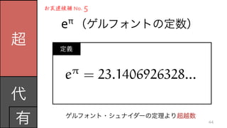 定義
   eπ	
  （ゲルフォントの定数）
超
代	
  
有
お友達候補	
  No.	
  5
ゲルフォント・シュナイダーの定理より超越数
44
e⇡
= 23.1406926328...
 