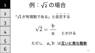 例：√2	
  の場合
「√2	
  が有理数である」と仮定する	
  
・・・・
とかける
ただし，   は互いに素な整数
4
5
6
1
2
3
66
p
2 =
b
a
a, b
 