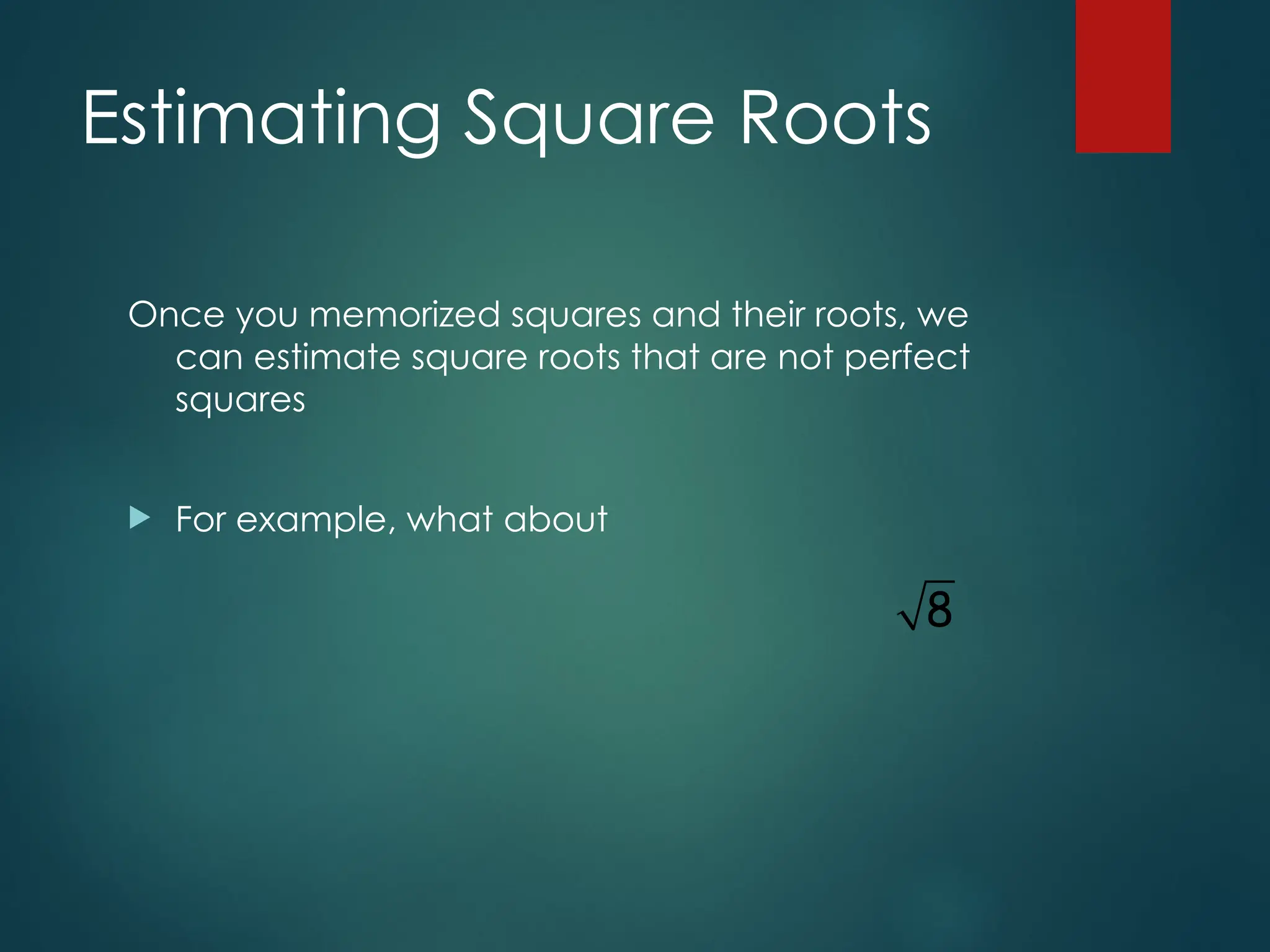 Estimating Square Roots
Once you memorized squares and their roots, we
can estimate square roots that are not perfect
squares
 For example, what about
8
 