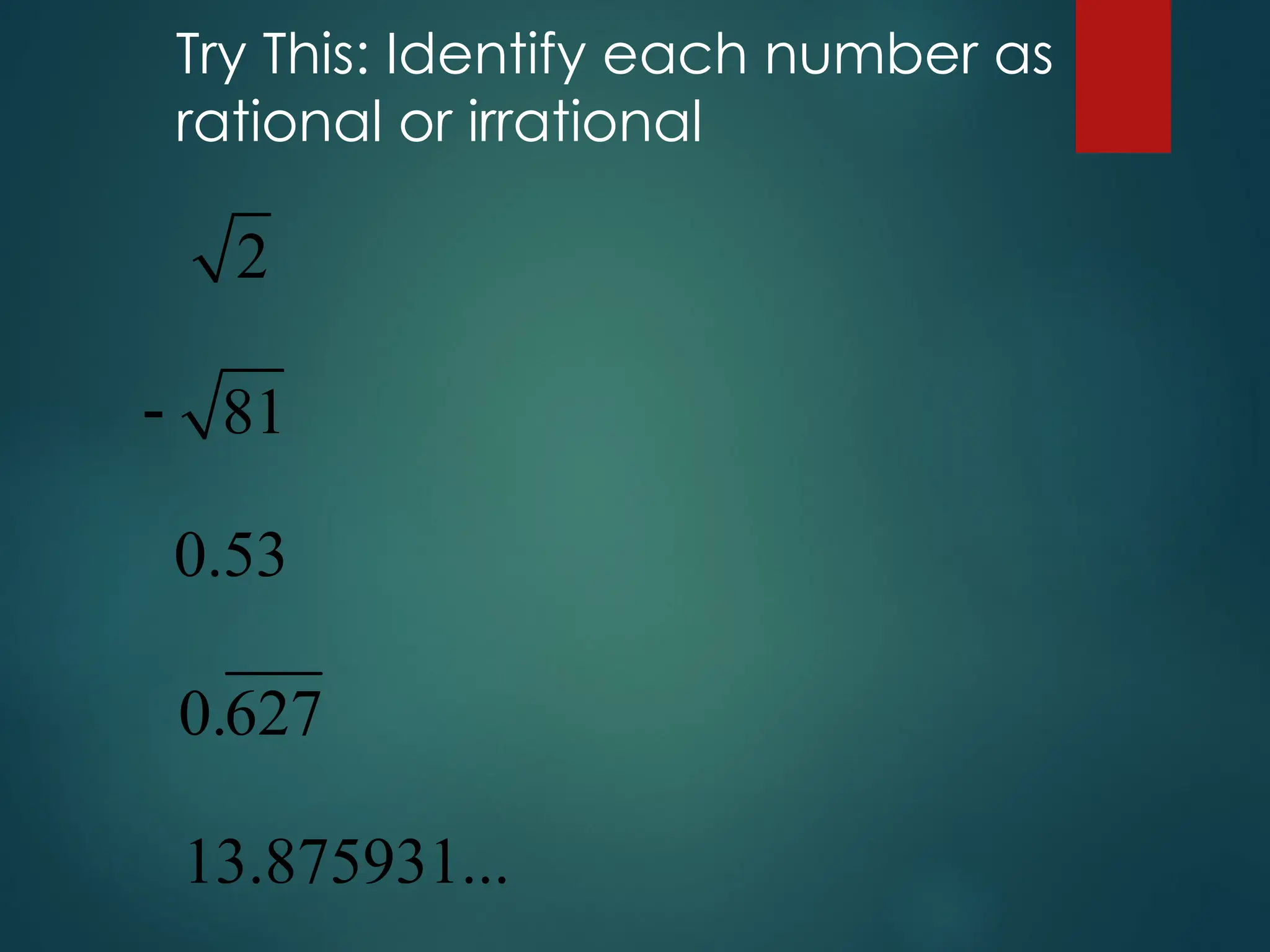 Try This: Identify each number as
rational or irrational
2
81

0.53
0.627
13.875931...
 