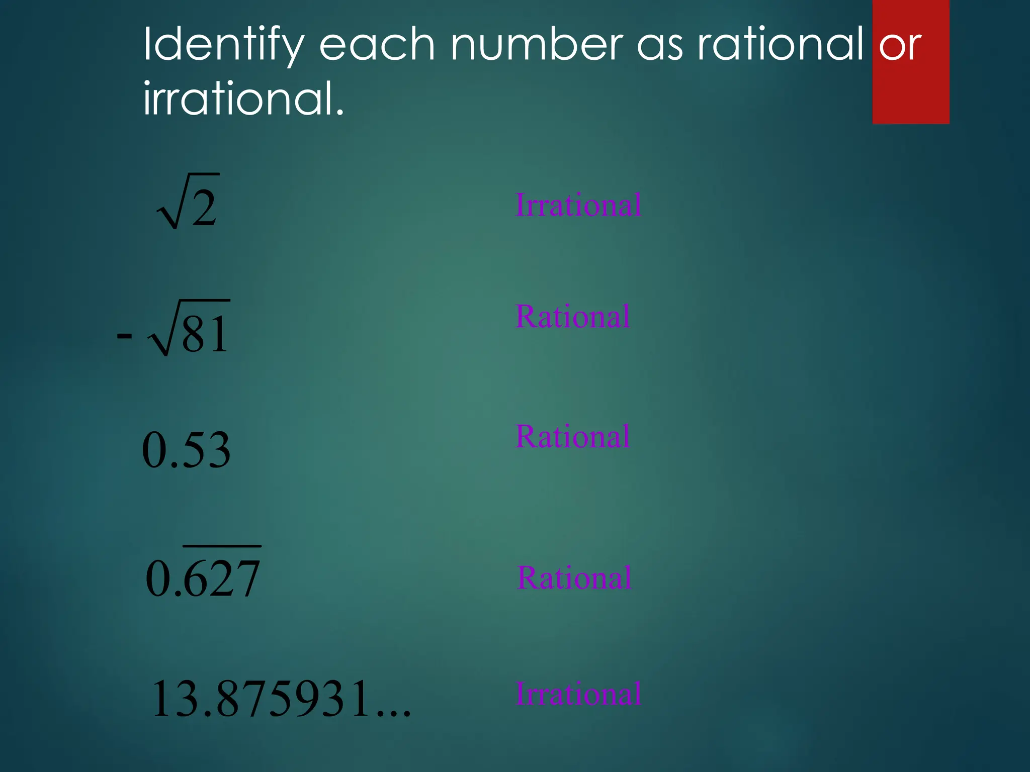 Identify each number as rational or
irrational.
2
81

0.53
0.627
13.875931...
Irrational
Rational
Rational
Rational
Irrational
 