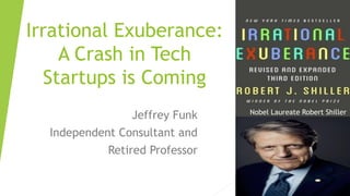 Irrational Exuberance:
A Crash in Tech
Startups is Coming
Jeffrey Funk
Independent Consultant and
Retired Professor
Nobel Laureate Robert Shiller
 