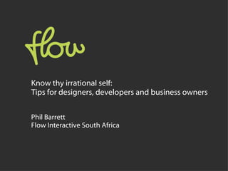 Know thy irrational self:  Tips for designers, developers and business owners Phil Barrett Flow Interactive South Africa 
