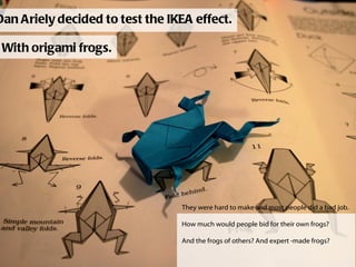 Dan Ariely decided to test the IKEA effect. With origami frogs. They were hard to make and most people did a bad job. How ...