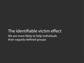 The identifiable victim effect We are more likely to help individuals  than vaguely-defined groups 