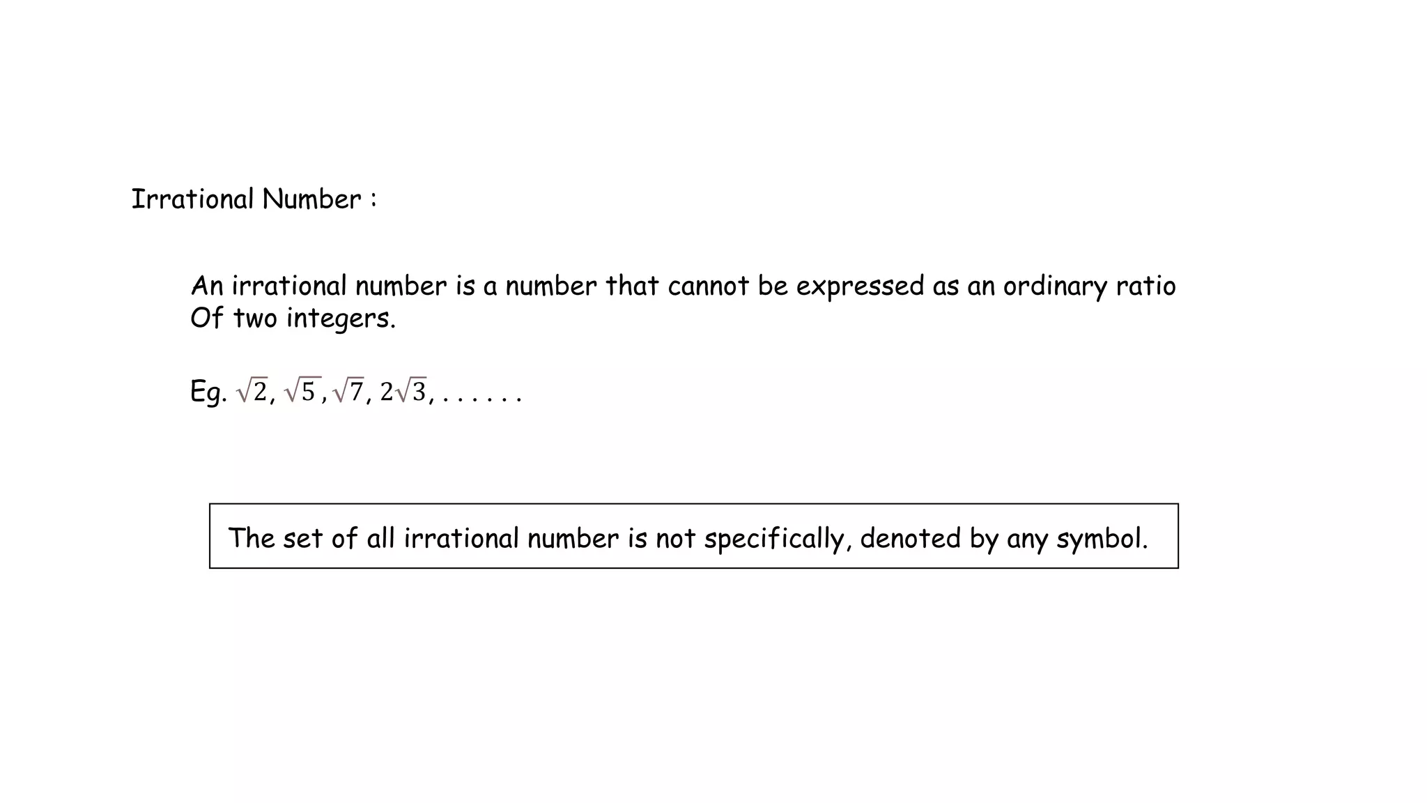 An irrational number is a number that cannot be expressed as an ordinary ratio
Of two integers.
Eg. 2, 5 , 7, 2 3, . . . . . .
Irrational Number :
The set of all irrational number is not specifically, denoted by any symbol.