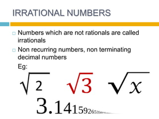 IRRATIONAL NUMBERS
Numbers which are not rationals are called
irrationals
Non recurring numbers, non terminating
decimal numbers
Eg:
