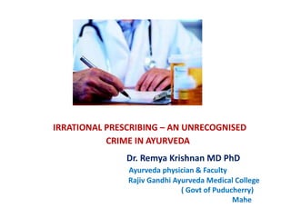 IRRATIONAL PRESCRIBING – AN UNRECOGNISED
CRIME IN AYURVEDA
Dr. Remya Krishnan MD PhD
Ayurveda physician & Faculty
Rajiv Gandhi Ayurveda Medical College
( Govt of Puducherry)
Mahe
 