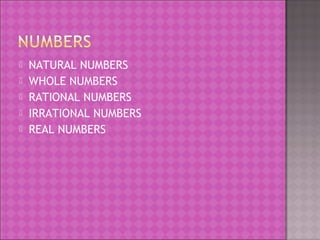  NATURAL NUMBERS 
 WHOLE NUMBERS 
 RATIONAL NUMBERS 
 IRRATIONAL NUMBERS 
 REAL NUMBERS 
 