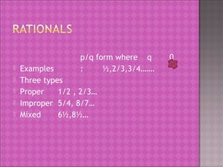 p/q form where q 0 
 Examples : ½,2/3,3/4……. 
 Three types 
 Proper 1/2 , 2/3… 
 Improper 5/4, 8/7… 
 Mixed 6½,8½… 
 