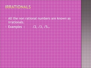  All the non rational numbers are known as 
irrationals. 
 Examples : √2, √3, √5… 
 