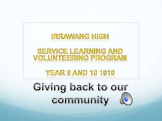 Irrawang High Service learning AND VOLUNTEERING PROGRAM  Year 9 and 10 1010  Giving back to our community 