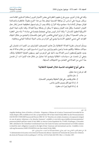 93
‫من‬‫ـارات‬‫ـ‬‫ـ‬‫ـ‬‫ـ‬‫ـ‬‫ـ‬‫ـ‬‫ـ‬‫ـ‬‫ـ‬‫ـ‬‫ـ‬‫ـ‬‫ـ‬‫ـ‬‫ـ‬‫ـ‬‫ـ‬‫ت‬‫خم‬
‫ـة‬‫ـ‬‫ي‬‫الدول‬‫ـة‬‫ـ‬‫ـ‬‫ـ‬‫ـ‬‫ـ‬‫ـ‬‫ـ‬‫ـ‬‫ـ‬‫ل‬‫ـ‬‫ـ‬‫ج‬‫امل‬
‫ـر‬‫ـ‬‫ـ‬‫ـ‬‫م‬‫أح‬‫ل‬‫ا‬‫ـب‬‫ي‬‫ـ‬‫ل‬‫لل�ص‬
2008 ‫حزيران‬ /‫يونيو‬ - 870 ‫العدد‬ - 90 ‫املجلد‬
‫ضد‬ ‫املقامة‬ ‫الدعاوى‬ ‫إسقاط‬ ‫لتبرير‬ ‫األحيان‬ ‫بعض‬ ‫في‬ ‫املغفرة‬ ‫مفهوم‬ ‫طرح‬ ‫جرى‬ ،‫أخرى‬ ‫بلدان‬ ‫في‬ ‫وكما‬
‫واملصاحلة‬ ‫فاملغفرة‬ .ً‫ال‬‫مقبو‬ ‫النوع‬ ‫هذا‬ ‫من‬ ً‫ال‬‫ح‬ ‫جتعل‬ ‫الضحية‬ ‫موافقة‬ ّ‫أن‬ ‫أساس‬ ‫على‬ ‫جرمية‬ ‫مرتكب‬
‫عمل‬ ‫إطار‬ ‫ضمن‬ ‫حتقيقهما‬ ‫تسهيل‬ ‫يتم‬ ‫أن‬ ‫يجب‬ ‫ولذلك‬ ‫النزاع؛‬ ‫مزقه‬ ‫مجتمع‬ ‫بناء‬ ‫إلعادة‬ ‫مهمتان‬ ‫قوتان‬
‫الدول‬ ‫جلنة‬ ‫ذكرت‬ ‫وكما‬ .‫للعدالة‬ ً‫ال‬‫بدي‬ ‫يشكال‬ ‫أن‬ ‫ميكن‬ ‫ال‬ ‫وعملها‬ ‫اللجان‬ ‫هذه‬ ّ‫ولكن‬ .‫املختصة‬ ‫اللجان‬
‫املغفرة‬ ‫حتى‬ ‫بأنه‬ 26
،‫مبادئه‬ ‫في‬ Louis Joinet ‫جواني‬ ‫لويس‬ ‫أشار‬ ‫وكما‬ 25
،‫اإلنسان‬ ‫حلقوق‬ ‫األمريكية‬
‫انتهاك‬ ‫خالل‬ ‫من‬ ‫واملجتمع‬ ‫بالضحايا‬ ‫حلق‬ ‫الذي‬ ‫اجلاني.فالضرر‬ ‫ئ‬ّ‫تبر‬ ‫أن‬ ‫ميكن‬ ‫ال‬ ‫الضحية‬ ‫جانب‬ ‫من‬
.‫ومعاقبته‬ ‫اجلاني‬ ‫حملاكمة‬ ‫الدولة‬ ‫جانب‬ ‫من‬ ‫التزام‬ ‫إلى‬ ‫يؤدي‬ ‫األساسية‬ ‫احلقوق‬ ‫حتمي‬ ‫التي‬ ‫القواعد‬
‫إلى‬ ‫تنتميان‬ ‫اإلجراءات‬ ‫من‬ ‫املتوازيتني‬ ‫املجموعتني‬ ‫هاتني‬ ّ‫بأن‬ ‫االنتقالية‬ ‫العدالة‬ ‫نظرية‬ ‫أصحاب‬ ‫م‬ّ‫ل‬‫ويس‬
‫بعد‬ ‫له‬ ‫عدالة‬ ‫نظام‬ ‫من‬ ‫كجزء‬ ‫أساسيني‬ ‫أمرين‬ ‫بني‬ ‫يوازنون‬ ‫بأنهم‬ ‫عون‬ّ‫د‬‫ي‬ ‫عندما‬ ‫ولكنهم‬ ،‫مختلفة‬ ‫مجاالت‬
،‫ولذلك‬ .‫االنتقالية‬ ‫العملية‬ ‫يسهلون‬ ‫أنهم‬ ‫من‬ ‫الرغم‬ ‫على‬ ‫ذاتها‬ ‫بحد‬ ‫العدالة‬ ‫أسس‬ ‫ضعفون‬ُ‫ي‬ ‫فإنهم‬ ،‫جديد‬
‫نضمن‬ ‫أن‬ ،‫اإلجراءات‬ ‫هذه‬ ‫خالل‬ ‫من‬ ‫نحاول‬ ‫أننا‬ ‫ونوضح‬ ‫انتقالية‬ »‫«سياسات‬ ‫عن‬ ‫نتحدث‬ ‫أن‬ ‫ينبغي‬
.‫السابقة‬ ‫االنتهاكات‬ ‫مع‬ ‫التعامل‬ ‫في‬ ‫العدالة‬ ‫من‬ ‫أدنى‬ ‫ا‬ً‫د‬‫ح‬
‫االنتقالية؟‬ ‫العملية‬ ‫خالل‬ ‫املناسبة‬ ‫العقوبات‬ ‫أنواع‬ ‫هي‬ ‫ما‬
.‫حلول‬ ‫عدة‬ ‫طرح‬ ‫مت‬ ‫لقد‬
.‫متتابع‬ ‫حل‬ .1
.‫الضحايا‬ ‫وتعويض‬ ‫احلقيقة‬ ‫قول‬ ‫على‬ ‫يقتصر‬ ‫نظام‬ .2
.‫خاص‬ ‫قانون‬ ‫مبوجب‬ ‫أقل‬ ‫تهم‬ ‫إدانة‬ .3
.‫مغفرة‬ ‫إجراءات‬ ‫تليها‬ ‫إدانة‬ .4
:‫انظر‬ -25
Angelika Rettberg, Entre el Perdo´n y el Perdo´n : Preguntas y Dilemas de la Justicia Transicional,Universidad de los
Andes,Bogota´,2005,availableatwww.idrc.ca/openebooks/190-6/(last visited 10 July 2008).See also Pronunciamentos
OACNUDH-UNHCHR Ponencia del Director , ‘‘Derechos a la verdad, a la justicia y a la reparacio´n integral
en caso de graves violaciones a los derechos humanos’’, available at www.hchr.org.co/publico/pronunciamientos/
ponencias/po0435.pdf (last visited 10 July 2008). In Amicus Curiae Expediente No. D-6032, Washingon, 2 December
2005, submitted to the Colombian Constitutional Court, the Center for Justice and International Law (CEJIL) analyses
in detail the state’s obligation to punish in the light of Inter-American and international case law. Available at www.
cejil.org/documentos/AMICUS%20FINAL.doc (last visited 10 July 2008).
:‫انظر‬ .»‫جواني‬ ‫«مبادئ‬ ‫بـ‬ ‫تعرف‬ ‫مبدأ‬ 42Louis Joinet »‫جواني‬ ‫«لويس‬ ‫يحدد‬ ‫اخلتامي‬ ‫لتقريره‬ ‫ملحقني‬ ‫في‬ -26
‘‘L’administration de la justice et les droits de l’homme des détenus: Question de l’immunité des auteurs des violations
des droits de l’homme (civils et politiques)’’, UN Doc. E/CN.4/Sub.220/1997//Rev.1, 2 October 1997.
 