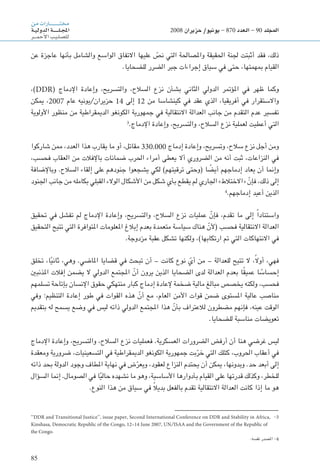 85
‫من‬‫ـارات‬‫ـ‬‫ـ‬‫ـ‬‫ـ‬‫ـ‬‫ـ‬‫ـ‬‫ـ‬‫ـ‬‫ـ‬‫ـ‬‫ـ‬‫ـ‬‫ـ‬‫ـ‬‫ـ‬‫ـ‬‫ـ‬‫ت‬‫خم‬
‫ـة‬‫ـ‬‫ي‬‫الدول‬‫ـة‬‫ـ‬‫ـ‬‫ـ‬‫ـ‬‫ـ‬‫ـ‬‫ـ‬‫ـ‬‫ـ‬‫ل‬‫ـ‬‫ـ‬‫ج‬‫امل‬
‫ـر‬‫ـ‬‫ـ‬‫ـ‬‫م‬‫أح‬‫ل‬‫ا‬‫ـب‬‫ي‬‫ـ‬‫ل‬‫لل�ص‬
2008 ‫حزيران‬ /‫يونيو‬ - 870 ‫العدد‬ - 90 ‫املجلد‬
-3‘‘DDR and Transitional Justice’’, issue paper, Second International Conference on DDR and Stability in Africa,
Kinshasa, Democratic Republic of the Congo, 12–14 June 2007, UN/ISAA and the Government of the Republic of
the Congo.
.‫نفسه‬ ‫املصدر‬ -4
‫عن‬ ‫عاجزة‬ ‫بأنها‬ ‫والشامل‬ ‫الواسع‬ ‫االتفاق‬ ‫عليها‬ ّ‫نص‬ ‫التي‬ ‫واملصاحلة‬ ‫احلقيقة‬ ‫جلنة‬ ‫أثبتت‬ ‫فقد‬ ،‫ذلك‬
.‫للضحايا‬ ‫الضرر‬ ‫جبر‬ ‫إجراءات‬ ‫سياق‬ ‫في‬ ‫حتى‬ ،‫مبهمتها‬ ‫القيام‬
،)DDR( ‫اإلدماج‬ ‫وإعادة‬ ،‫والتسريح‬ ،‫السالح‬ ‫نزع‬ ‫بشأن‬ ‫الثاني‬ ‫الدولي‬ ‫املؤمتر‬ ‫في‬ ‫ظهر‬ ‫وكما‬
‫ميكن‬ ،2007 ‫عام‬ ‫حزيران/يونيه‬ 14 ‫إلى‬ 12 ‫من‬ ‫كينشاسا‬ ‫في‬ ‫عقد‬ ‫الذي‬ ،‫أفريقيا‬ ‫في‬ ‫واالستقرار‬
‫األولوية‬ ‫منظور‬ ‫من‬ ‫الدميقراطية‬ ‫الكونغو‬ ‫جمهورية‬ ‫في‬ ‫االنتقالية‬ ‫العدالة‬ ‫جانب‬ ‫من‬ ‫التقدم‬ ‫عدم‬ ‫تفسير‬
3
.‫اإلدماج‬ ‫وإعادة‬ ،‫والتسريح‬ ،‫السالح‬ ‫نزع‬ ‫لعملية‬ ‫أعطيت‬ ‫التي‬
‫شاركوا‬ ‫ممن‬ ،‫العدد‬ ‫هذا‬ ‫يقارب‬ ‫ما‬ ‫أو‬ ،‫مقاتل‬ 330.000 ‫إدماج‬ ‫وإعادة‬ ،‫وتسريح‬ ،‫سالح‬ ‫نزع‬ ‫أجل‬ ‫ومن‬
،‫فحسب‬ ‫العقاب‬ ‫من‬ ‫باإلفالت‬ ‫ضمانات‬ ‫احلرب‬ ‫أمراء‬ ‫يعطى‬ ‫أال‬ ‫الضروري‬ ‫من‬ ‫أنه‬ ‫ثبت‬ ،‫النزاعات‬ ‫في‬
‫وباإلضافة‬ .‫السالح‬ ‫إلقاء‬ ‫على‬ ‫جنودهم‬ ‫يشجعوا‬ ‫لكي‬ )‫ترقيتهم‬ ‫(وحتى‬ ‫ا‬ ً‫أيض‬ ‫إدماجهم‬ ‫يعاد‬ ‫أن‬ ‫وإمنا‬
‫اجلنود‬ ‫جانب‬ ‫من‬ ‫بكامله‬ ‫القبلي‬ ‫الوالء‬ ‫األشكال‬ ‫من‬ ‫شكل‬ ‫بأي‬ ‫يقطع‬ ‫لم‬ ‫اجلاري‬ »‫«االختالط‬ ّ‫فإن‬ ،‫ذلك‬ ‫إلى‬
4
.‫إدماجهم‬ ‫أعيد‬ ‫الذين‬
‫حتقيق‬ ‫في‬ ‫تفشل‬ ‫لم‬ ‫اإلدماج‬ ‫وإعادة‬ ،‫والتسريح‬ ،‫السالح‬ ‫نزع‬ ‫عمليات‬ ّ‫فإن‬ ،‫تقدم‬ ‫ما‬ ‫إلى‬ ً‫ا‬‫واستناد‬
‫التحقيق‬ ‫تتيح‬ ‫التي‬ ‫املتوافرة‬ ‫املعلومات‬ ‫إبالغ‬ ‫بعدم‬ ‫متعمدة‬ ‫سياسة‬ ‫هناك‬ ّ‫(ألن‬ ‫فحسب‬ ‫االنتقالية‬ ‫العدالة‬
.‫مزدوجة‬ ‫عقبة‬ ‫تشكل‬ ‫ولكنها‬ ،)‫ارتكابها‬ ‫مت‬ ‫التي‬ ‫االنتهاكات‬ ‫في‬
‫تخلق‬ ،‫ا‬ً‫ي‬‫ثان‬ ،‫وهي‬ .‫املاضي‬ ‫قضايا‬ ‫في‬ ‫تبحث‬ ‫أن‬ – ‫كانت‬ ‫نوع‬ ّ‫أي‬ ‫من‬ – ‫للعدالة‬ ‫تتيح‬ ‫ال‬ ،ً‫ال‬‫أو‬ ،‫فهي‬
‫املذنبني‬ ‫إفالت‬ ‫يضمن‬ ‫ال‬ ‫الدولي‬ ‫املجتمع‬ ّ‫أن‬ ‫يرون‬ ‫الذين‬ ‫الضحايا‬ ‫لدى‬ ‫العدالة‬ ‫بعدم‬ ‫ا‬ً‫ق‬‫عمي‬ ‫ا‬ ً‫إحساس‬
‫تسلمهم‬ ‫بإتاحة‬ ‫اإلنسان‬ ‫حقوق‬ ‫منتهكي‬ ‫كبار‬ ‫إدماج‬ ‫إلعادة‬ ‫ضخمة‬ ‫مالية‬ ‫مبالغ‬ ‫يخصص‬ ‫ولكنه‬ ،‫فحسب‬
‫وفي‬ ‫التنظيم؛‬ ‫إعادة‬ ‫طور‬ ‫في‬ ‫القوات‬ ‫هذه‬ ّ‫أن‬ ‫مع‬ ،‫العام‬ ‫األمن‬ ‫قوات‬ ‫ضمن‬ ‫املستوى‬ ‫عالية‬ ‫مناصب‬
‫بتقدمي‬ ‫له‬ ‫يسمح‬ ‫وضع‬ ‫في‬ ‫ليس‬ ‫ذاته‬ ‫الدولي‬ ‫املجتمع‬ ‫هذا‬ ّ‫بأن‬ ‫لالعتراف‬ ‫مضطرون‬ ‫فإنهم‬ ،‫عينه‬ ‫الوقت‬
.‫للضحايا‬ ‫مناسبة‬ ‫تعويضات‬
‫اإلدماج‬ ‫وإعادة‬ ،‫والتسريح‬ ،‫السالح‬ ‫نزع‬ ‫فعمليات‬ .‫العسكرية‬ ‫الضرورات‬ ‫أرفض‬ ‫أن‬ ‫هنا‬ ‫غرضي‬ ‫ليس‬
‫ومعقدة‬ ‫ضرورية‬ ،‫التسعينيات‬ ‫في‬ ‫الدميقراطية‬ ‫الكونغو‬ ‫جمهورية‬ ‫بت‬ّ‫خر‬ ‫التي‬ ‫كتلك‬ ،‫احلروب‬ ‫أعقاب‬ ‫في‬
‫ذاته‬ ‫بحد‬ ‫الدولة‬ ‫وجود‬ ‫املطاف‬ ‫نهاية‬ ‫في‬ ‫ض‬ّ‫ويعر‬ ،‫لعقود‬ ‫النزاع‬ ‫يحتدم‬ ‫أن‬ ‫ميكن‬ ،‫وبدونها‬ .‫حد‬ ‫أبعد‬ ‫إلى‬
‫السؤال‬ ‫إمنا‬ .‫الصومال‬ ‫في‬ ‫ا‬ً‫ي‬‫حال‬ ‫نشهده‬ ‫ما‬ ‫وهو‬ ،‫األساسية‬ ‫بأدوارها‬ ‫القيام‬ ‫على‬ ‫قدرتها‬ ‫وكذلك‬ ،‫للخطر‬
.‫النوع‬ ‫هذا‬ ‫من‬ ‫سياق‬ ‫في‬ ً‫ال‬‫بدي‬ ‫بالفعل‬ ‫تقدم‬ ‫االنتقالية‬ ‫العدالة‬ ‫كانت‬ ‫إذا‬ ‫ما‬ ‫هو‬
 