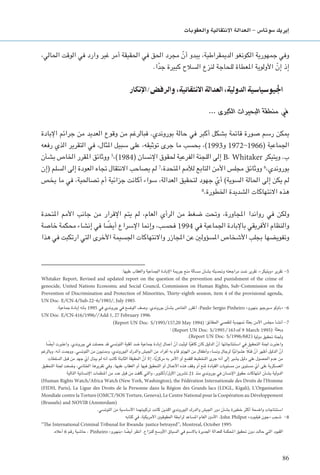 86
‫والعقوبات‬ ‫االنتقالية‬ ‫العدالة‬ - ‫�سوتا�س‬ ‫إيريك‬�
،‫احلالي‬ ‫الوقت‬ ‫في‬ ‫وارد‬ ‫غير‬ ‫أمر‬ ‫احلقيقة‬ ‫في‬ ‫احلق‬ ‫مجرد‬ ّ‫أن‬ ‫يبدو‬ ،‫الدميقراطية‬ ‫الكونغو‬ ‫جمهورية‬ ‫وفي‬
.‫ا‬ً‫د‬‫ج‬ ‫كبيرة‬ ‫السالح‬ ‫لنزع‬ ‫للحاجة‬ ‫املعطاة‬ ‫األولوية‬ ّ‫إن‬ ‫إذ‬
‫والرفض/اإلنكار‬ ،‫االنتقائية‬ ‫العدالة‬ ،‫الدولية‬ ‫اجليوسياسية‬
... ‫الكبرى‬ ‫البحيرات‬ ‫منطقة‬ ‫في‬
‫اإلبادة‬ ‫جرائم‬ ‫من‬ ‫العديد‬ ‫وقوع‬ ‫من‬ ‫فبالرغم‬ .‫بوروندي‬ ‫حالة‬ ‫في‬ ‫أكبر‬ ‫بشكل‬ ‫قامتة‬ ‫صورة‬ ‫رسم‬ ‫ميكن‬
‫رفعه‬ ‫الذي‬ ‫التقرير‬ ‫في‬ ،‫املثال‬ ‫سبيل‬ ‫على‬ ،‫توثيقه‬ ‫جرى‬ ‫ما‬ ‫بحسب‬ ،)1993‫و‬ 1972-1966( ‫اجلماعية‬
‫بشأن‬ ‫اخلاص‬ ‫املقرر‬ ‫ووثائق‬ 5
،)1984( ‫اإلنسان‬ ‫حلقوق‬ ‫الفرعية‬ ‫اللجنة‬ ‫إلى‬ B. Whitaker ‫ويتيكر‬ .‫ب‬
‫(إن‬ ‫السلم‬ ‫إلى‬ ‫العودة‬ ‫جتاه‬ ‫االنتقال‬ ‫يصاحب‬ ‫لم‬ 7
،‫املتحدة‬ ‫لألمم‬ ‫التابع‬ ‫األمن‬ ‫مجلس‬ ‫ووثائق‬ 6
،‫بوروندي‬
‫يخص‬ ‫ما‬ ‫في‬ ،‫تصاحلية‬ ‫أم‬ ‫جزائية‬ ‫أكانت‬ ‫سواء‬ ،‫العدالة‬ ‫لتحقيق‬ ‫جهود‬ ّ‫أي‬ )‫السوية‬ ‫احلالة‬ ‫إلى‬ ‫يكن‬ ‫لم‬
8
.‫اخلطورة‬ ‫الشديدة‬ ‫االنتهاكات‬ ‫هذه‬
‫املتحدة‬ ‫األمم‬ ‫جانب‬ ‫من‬ ‫اإلقرار‬ ‫يتم‬ ‫لم‬ ،‫العام‬ ‫الرأي‬ ‫من‬ ‫ضغط‬ ‫وحتت‬ ،‫املجاورة‬ ‫رواندا‬ ‫في‬ ‫ولكن‬
‫خاصة‬ ‫محكمة‬ ‫إنشاء‬ ‫في‬ ‫ا‬ ً‫أيض‬ ‫اإلسراع‬ ‫وإمنا‬ ،‫فحسب‬ 1994 ‫في‬ ‫اجلماعية‬ ‫باإلبادة‬ ‫األفريقي‬ ‫والنظام‬
‫هذا‬ ‫في‬ ‫ارتكبت‬ ‫التي‬ ‫األخرى‬ ‫اجلسيمة‬ ‫واالنتهاكات‬ ‫املجازر‬ ‫عن‬ ‫املسؤولني‬ ‫األشخاص‬ ‫بجلب‬ ‫وتفويضها‬
:‫عليها‬ ‫والعقاب‬ ‫اجلماعية‬ ‫اإلبادة‬ ‫جرمية‬ ‫منع‬ ‫مسألة‬ ‫بشأن‬ ‫وحتديثه‬ ‫مراجعته‬ ‫متت‬ ‫تقرير‬ ،»‫«ويتيكر‬ ‫تقرير‬ -5
Whitaker Report, Revised and updated report on the question of the prevention and punishment of the crime of
genocide, United Nations Economic and Social Council, Commission on Human Rights, Sub-Commission on the
Prevention of Discrimination and Protection of Minorities, Thirty-eighth session, item 4 of the provisional agenda,
UN Doc. E/CN.4/Sub.22-6/1985/, July 1985.
.‫جماعية‬ ‫إبادة‬ ‫بأنه‬ 1995 ‫في‬ ‫بوروندي‬ ‫في‬ ‫الوضع‬ ‫وصف‬ ،‫بوروندي‬ ‫بشأن‬ ‫اخلاص‬ ‫املقرر‬ ،Paulo Sergio Pinheiro »‫بنهيرو‬ ‫سيرجيو‬ ‫«باولو‬ -6
UN Doc. E/CN.416/1996//Add.1, 27 February 1996.
‫احلقائق؛‬ ‫لتقصي‬ ‫متهيدية‬ ‫بعثة‬ ‫األمن‬ ‫مجلس‬ ‫أنشأ‬ -7
‫؛‬ ‫وبعثة‬
. ‫دولية‬ ‫حتقيق‬ ‫وجلنة‬
‫ا‬ ً‫أيض‬ ‫واعتبرت‬ .‫بوروندي‬ ‫في‬ ‫حصلت‬ ‫قد‬ ‫التوتسي‬ ‫أقلية‬ ‫ضد‬ ‫جماعية‬ ‫إبادة‬ ‫أعمال‬ ّ‫أن‬ ‫ليثبت‬ ‫ا‬ً‫ي‬‫كاف‬ ‫كان‬ ‫الدليل‬ ّ‫أن‬ ‫استنتاجاتها‬ ‫في‬ ‫التحقيق‬ ‫جلنة‬ ‫واعتبرت‬
‫وبالرغم‬ ،‫أنه‬ ‫ووجدت‬ .‫التوتسي‬ ‫من‬ ‫ومدنيون‬ ،‫البوروندي‬ ‫والدرك‬ ‫اجليش‬ ‫من‬ ‫أفراد‬ ‫به‬ ‫قام‬ ‫الهوتو‬ ‫من‬ ‫وأطفال‬ ‫ونساء‬ ‫لرجال‬ ‫ا‬ً‫ي‬‫عشوائ‬ ً‫ال‬‫قت‬ ّ‫أن‬ ‫أظهر‬ ‫الدليل‬ ّ‫أن‬
‫السلطات‬ ‫قبل‬ ‫من‬ ‫جهد‬ ّ‫أي‬ ‫يبذل‬ ‫لم‬ ‫أنه‬ ‫كانت‬ ‫الثابتة‬ ‫احلقيقة‬ ّ‫أن‬ ‫إال‬ ،‫ا‬ً‫ي‬‫مركز‬ ‫به‬ ‫األمر‬ ‫أو‬ ‫للقمع‬ ‫التخطيط‬ ‫جرى‬ ‫أنه‬ ‫إلى‬ ‫يشير‬ ‫دليل‬ ‫على‬ ‫احلصول‬ ‫عدم‬ ‫من‬
‫التحقيق‬ ‫جلنة‬ ‫وضعت‬ ،‫اخلتامي‬ ‫تقريرها‬ ‫وفي‬ .‫عليها‬ ‫العقاب‬ ‫أو‬ ‫فيها‬ ‫التحقيق‬ ‫أو‬ ‫األعمال‬ ‫هذه‬ ‫وقف‬ ‫أو‬ ‫ملنع‬ ‫القيادة‬ ‫مستويات‬ ‫من‬ ‫مستوى‬ ّ‫أي‬ ‫على‬ ‫العسكرية‬
‫التالية‬ ‫اإلنسانية‬ ‫املنظمات‬ ‫من‬ ‫عدد‬ ‫قبل‬ ‫من‬ ‫كلفت‬ ‫والتي‬ ،‫األول/أكتوبر‬ ‫تشرين‬ 21 ‫منذ‬ ‫بوروندي‬ ‫في‬ ‫اإلنسان‬ ‫حقوق‬ ‫انتهاكات‬ ‫بشأن‬ ‫الدولية‬
(Human Rights Watch/Africa Watch (New York, Washington), the Fédération Internationale des Droits de l’Homme
(FIDH, Paris), La Ligue des Droits de la Personne dans la Région des Grands lacs (LDGL, Kigali), L’Organisation
Mondiale contre la Torture (OMCT/SOS Torture, Geneva), Le Centre National pour la Coopération au Développement
(Brussels) and NOVIB (Amsterdam)
.‫التوتسي‬ ‫من‬ ‫األساسية‬ ‫تركيبتهما‬ ‫كانت‬ ‫اللذين‬ ‫البوروندي‬ ‫والدرك‬ ‫اجليش‬ ‫دور‬ ‫بشأن‬ ‫خطورة‬ ‫أكثر‬ ‫واضحة‬ ‫استنتاجات‬
‫كتابه‬ ‫في‬ ،‫األمريكية‬ ‫احلقوقيني‬ ‫لرابطة‬ ‫املساعد‬ ‫العام‬ ‫األمني‬ ،John Philpot »‫فيلبوت‬ ‫«جون‬ ‫شجب‬ -8
‘‘The International Criminal Tribunal for Rwanda: justice betrayed’’, Montreal, October 1995.
.‫أعاله‬ 6 ‫رقم‬ ‫حاشية‬ ، Pinheiro »‫«بنهيرو‬ ‫ا‬ ً‫أيض‬ ‫انظر‬ .‫للنزاع‬ ‫األوسع‬ ‫السياق‬ ‫في‬ ‫باالسم‬ ‫اجلديرة‬ ‫للعدالة‬ ‫احملكمة‬ ‫حتقيق‬ ‫دون‬ ‫حالت‬ ‫التي‬ ‫القيود‬
 
